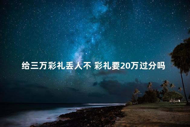 给三万彩礼丢人不 彩礼要20万过分吗